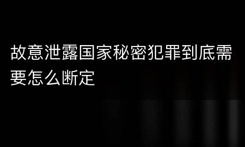 故意泄露国家秘密犯罪到底需要怎么断定