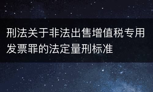 刑法关于非法出售增值税专用发票罪的法定量刑标准