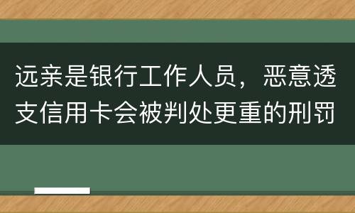 远亲是银行工作人员，恶意透支信用卡会被判处更重的刑罚吗