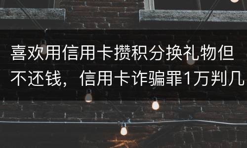 喜欢用信用卡攒积分换礼物但不还钱，信用卡诈骗罪1万判几年呢