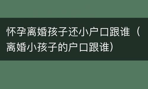 怀孕离婚孩子还小户口跟谁（离婚小孩子的户口跟谁）