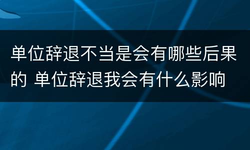 单位辞退不当是会有哪些后果的 单位辞退我会有什么影响