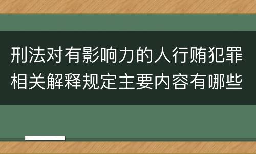 刑法对有影响力的人行贿犯罪相关解释规定主要内容有哪些