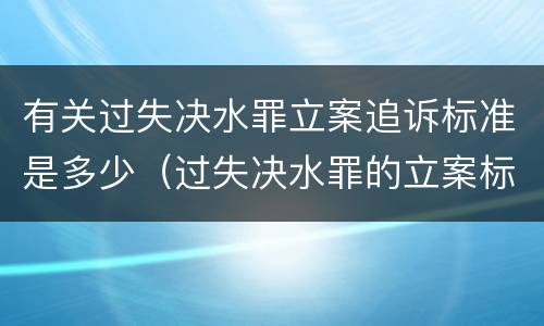 有关过失决水罪立案追诉标准是多少（过失决水罪的立案标准）