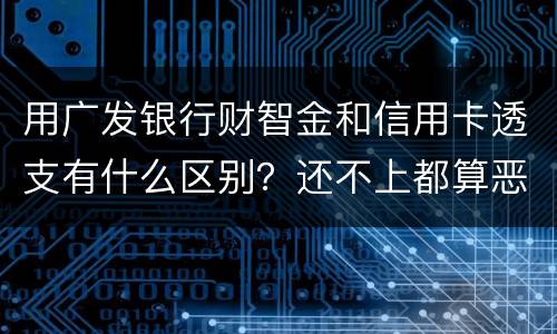 用广发银行财智金和信用卡透支有什么区别？还不上都算恶意透支吗