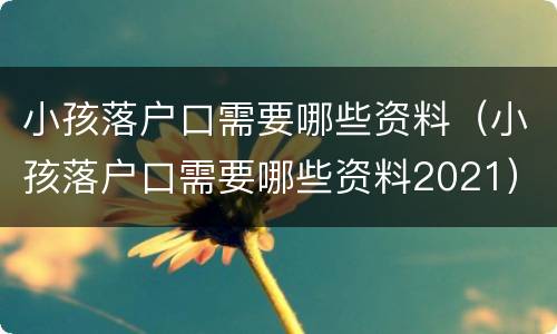 小孩落户口需要哪些资料（小孩落户口需要哪些资料2021）