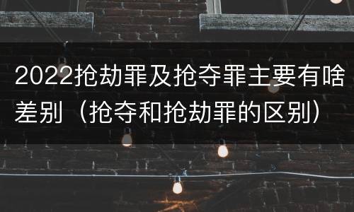 2022抢劫罪及抢夺罪主要有啥差别（抢夺和抢劫罪的区别）