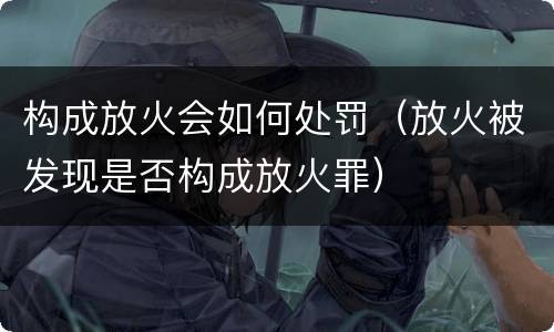 构成放火会如何处罚（放火被发现是否构成放火罪）