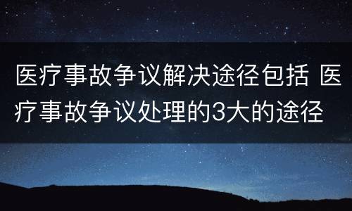 医疗事故争议解决途径包括 医疗事故争议处理的3大的途径