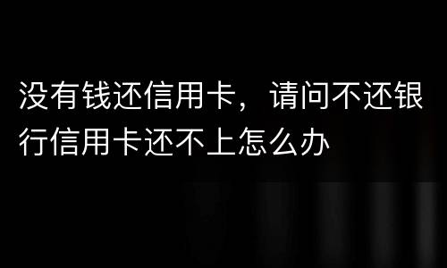 没有钱还信用卡，请问不还银行信用卡还不上怎么办