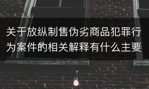 关于放纵制售伪劣商品犯罪行为案件的相关解释有什么主要内容