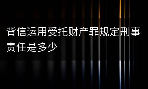 背信运用受托财产罪规定刑事责任是多少