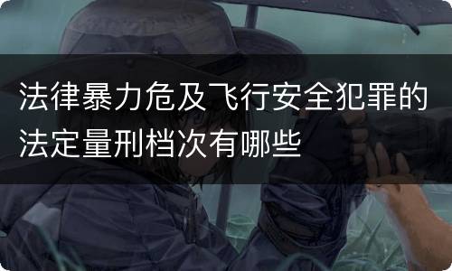 法律暴力危及飞行安全犯罪的法定量刑档次有哪些