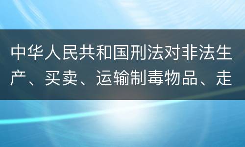 中华人民共和国刑法对非法生产、买卖、运输制毒物品、走私制毒物品罪的立案标准