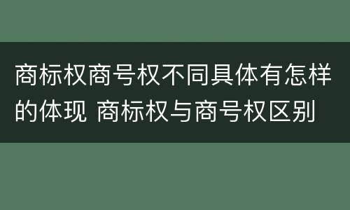 商标权商号权不同具体有怎样的体现 商标权与商号权区别