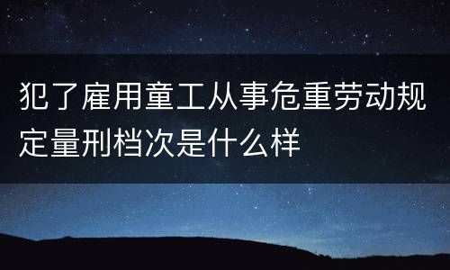 犯了雇用童工从事危重劳动规定量刑档次是什么样