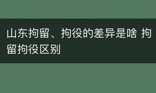 山东拘留、拘役的差异是啥 拘留拘役区别