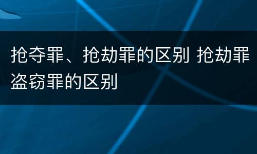 抢夺罪、抢劫罪的区别 抢劫罪盗窃罪的区别