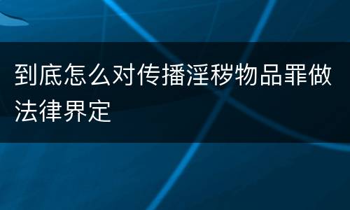 到底怎么对传播淫秽物品罪做法律界定