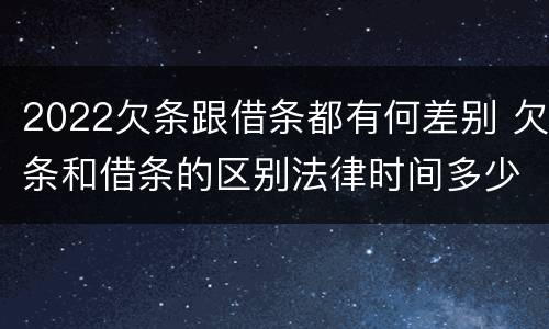 2022欠条跟借条都有何差别 欠条和借条的区别法律时间多少年