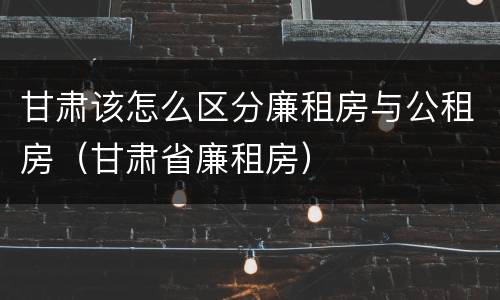 甘肃该怎么区分廉租房与公租房（甘肃省廉租房）