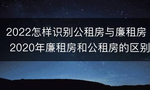 2022怎样识别公租房与廉租房 2020年廉租房和公租房的区别