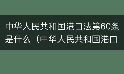 中华人民共和国港口法第60条是什么（中华人民共和国港口法第60条是什么意思）