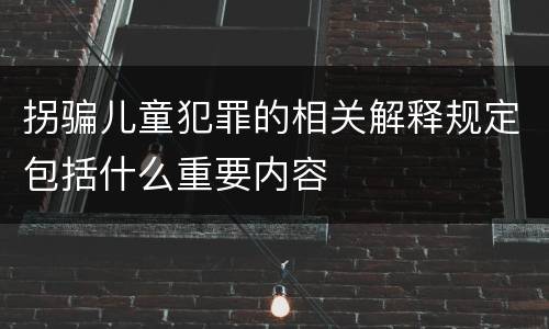 拐骗儿童犯罪的相关解释规定包括什么重要内容