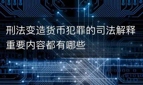 刑法变造货币犯罪的司法解释重要内容都有哪些