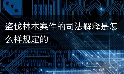 盗伐林木案件的司法解释是怎么样规定的