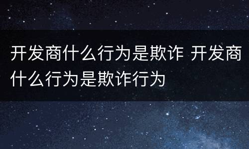 开发商什么行为是欺诈 开发商什么行为是欺诈行为