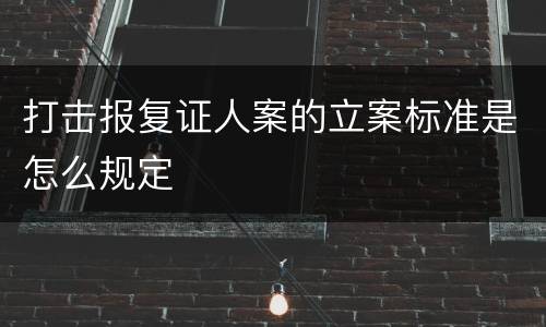 打击报复证人案的立案标准是怎么规定