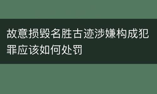 故意损毁名胜古迹涉嫌构成犯罪应该如何处罚