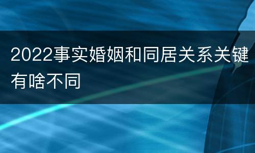 2022事实婚姻和同居关系关键有啥不同