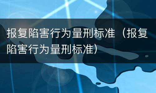 报复陷害行为量刑标准（报复陷害行为量刑标准）