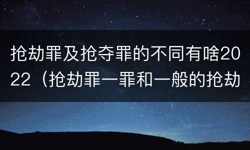 抢劫罪及抢夺罪的不同有啥2022（抢劫罪一罪和一般的抢劫罪）