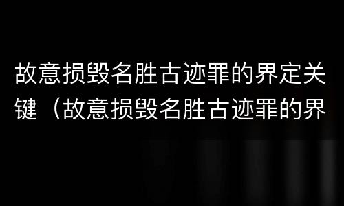 故意损毁名胜古迹罪的界定关键（故意损毁名胜古迹罪的界定关键在于）