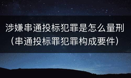 涉嫌串通投标犯罪是怎么量刑（串通投标罪犯罪构成要件）