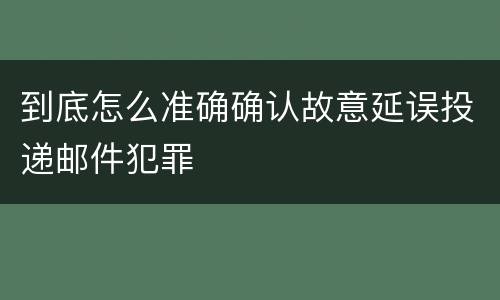 到底怎么准确确认故意延误投递邮件犯罪