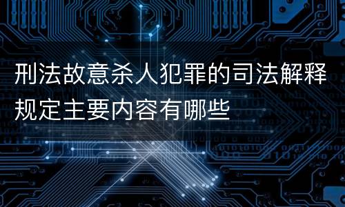 刑法故意杀人犯罪的司法解释规定主要内容有哪些