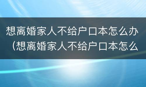 想离婚家人不给户口本怎么办（想离婚家人不给户口本怎么办手续）