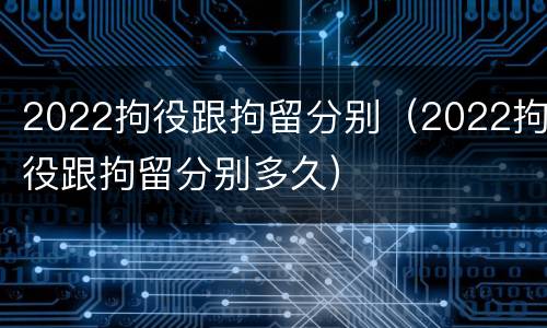 2022拘役跟拘留分别（2022拘役跟拘留分别多久）