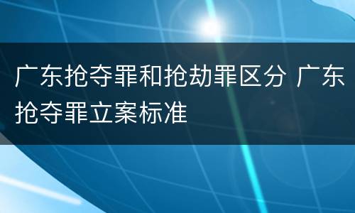 广东抢夺罪和抢劫罪区分 广东抢夺罪立案标准