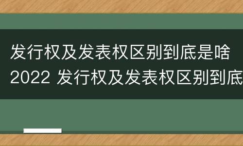 发行权及发表权区别到底是啥2022 发行权及发表权区别到底是啥2022年的