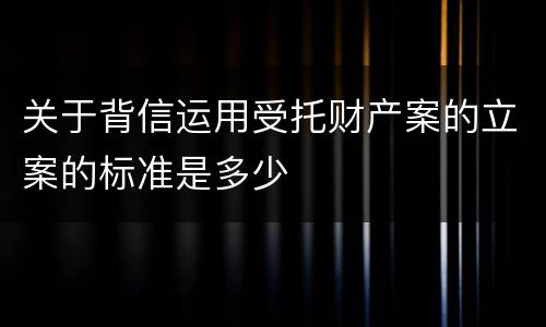 关于背信运用受托财产案的立案的标准是多少