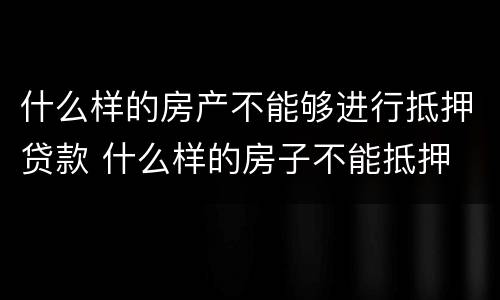 什么样的房产不能够进行抵押贷款 什么样的房子不能抵押