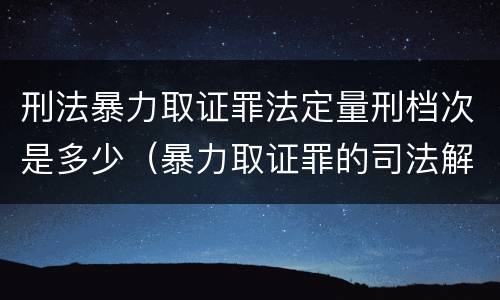 刑法暴力取证罪法定量刑档次是多少（暴力取证罪的司法解释）