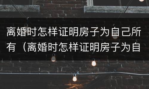 离婚时怎样证明房子为自己所有（离婚时怎样证明房子为自己所有的）