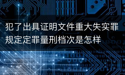 犯了出具证明文件重大失实罪规定定罪量刑档次是怎样