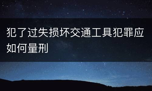 犯了过失损坏交通工具犯罪应如何量刑